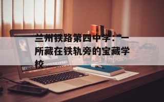 兰州铁路第四中学：一所藏在铁轨旁的宝藏学校