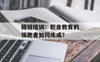 赣冠培训：职业教育的领跑者如何炼成？