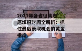 2021年各省征集志愿填报时间全解析：抓住最后录取机会的黄金指南
