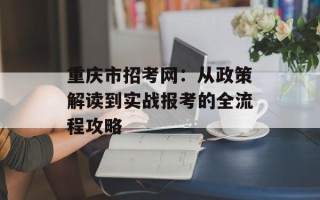 重庆市招考网：从政策解读到实战报考的全流程攻略