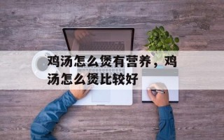 鸡汤怎么煲有营养，鸡汤怎么煲比较好
