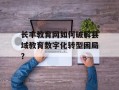 长丰教育网如何破解县域教育数字化转型困局？