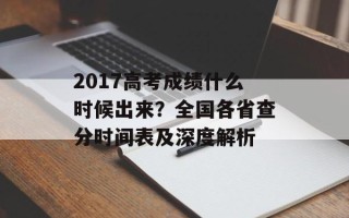 2017高考成绩什么时候出来？全国各省查分时间表及深度解析