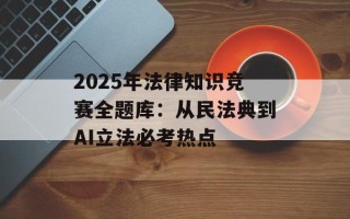 2025年法律知识竞赛全题库：从民法典到AI立法必考热点