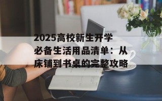 2025高校新生开学必备生活用品清单：从床铺到书桌的完整攻略
