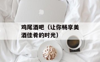 鸡尾酒吧（让你畅享美酒佳肴的时光）