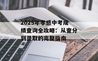 2025年孝感中考成绩查询全攻略：从查分到录取的完整指南