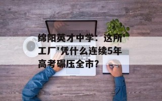 绵阳英才中学：这所'工厂'凭什么连续5年高考碾压全市？