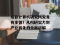 成都计算机研究所究竟有多强？从科研实力到产业转化的全面拆解