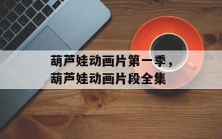 葫芦娃动画片第一季，葫芦娃动画片段全集