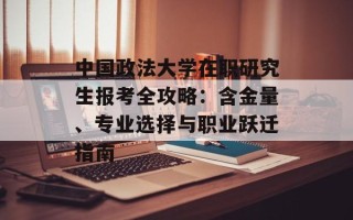 中国政法大学在职研究生报考全攻略：含金量、专业选择与职业跃迁指南