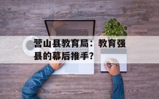 营山县教育局：教育强县的幕后推手？