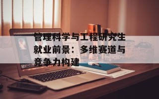 管理科学与工程研究生就业前景：多维赛道与竞争力构建