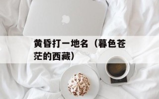 黄昏打一地名（暮色苍茫的西藏）