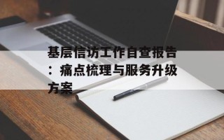 基层信访工作自查报告：痛点梳理与服务升级方案