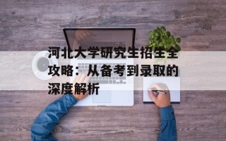 河北大学研究生招生全攻略：从备考到录取的深度解析