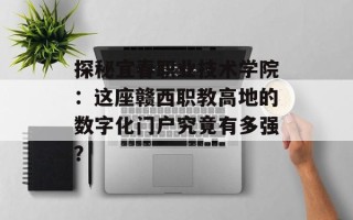 探秘宜春职业技术学院：这座赣西职教高地的数字化门户究竟有多强？