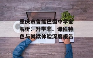 重庆市鲁能巴蜀中学全解析：升学率、课程特色与就读体验深度报告