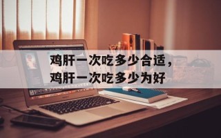 鸡肝一次吃多少合适，鸡肝一次吃多少为好