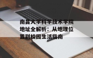 南昌大学科学技术学院地址全解析：从地理位置到校园生活指南