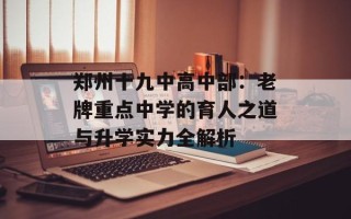 郑州十九中高中部：老牌重点中学的育人之道与升学实力全解析