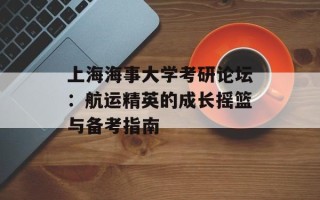 上海海事大学考研论坛：航运精英的成长摇篮与备考指南