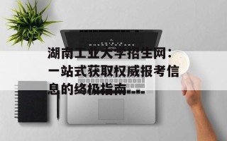 湖南工业大学招生网：一站式获取权威报考信息的终极指南