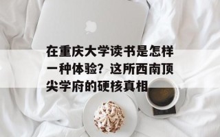 在重庆大学读书是怎样一种体验？这所西南顶尖学府的硬核真相