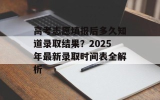 高考志愿填报后多久知道录取结果？2025年最新录取时间表全解析