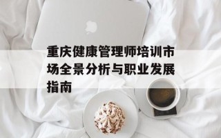 重庆健康管理师培训市场全景分析与职业发展指南
