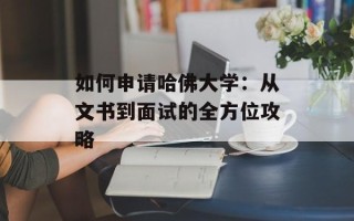 如何申请哈佛大学：从文书到面试的全方位攻略