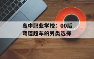 高中职业学校：00后弯道超车的另类选择