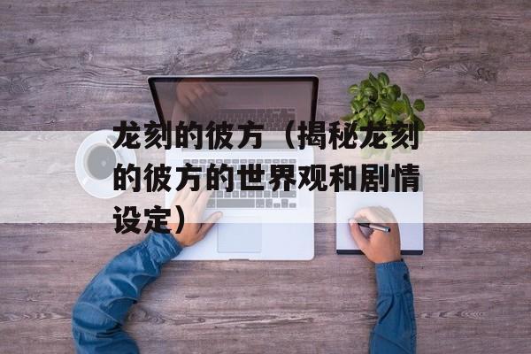 龙刻的彼方（揭秘龙刻的彼方的世界观和剧情设定）-第1张图片-