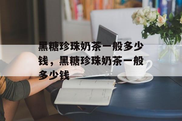 黑糖珍珠奶茶一般多少钱，黑糖珍珠奶茶一般多少钱-第1张图片-