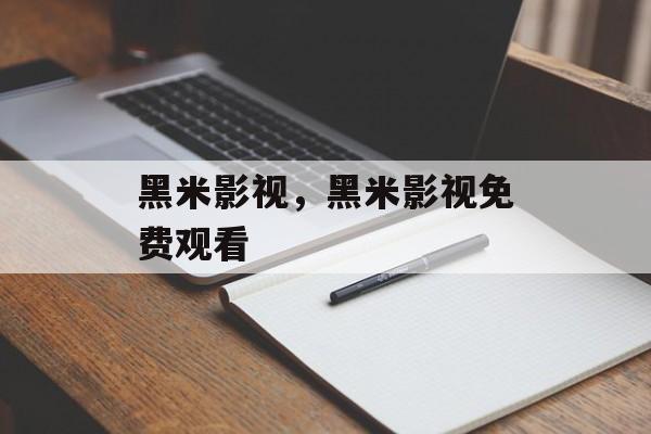 黑米影视，黑米影视免费观看-第1张图片-