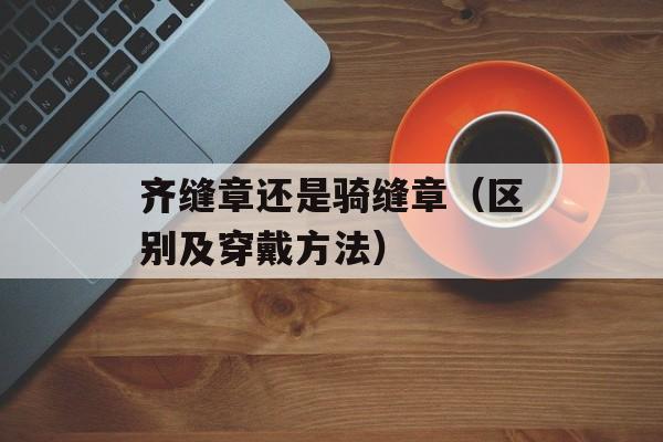 齐缝章还是骑缝章（区别及穿戴方法）-第1张图片-