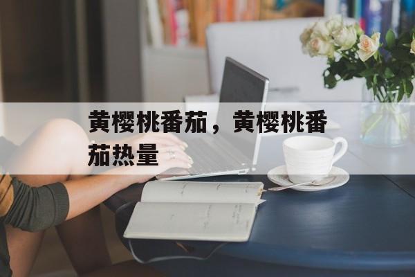 黄樱桃番茄，黄樱桃番茄热量-第1张图片-
