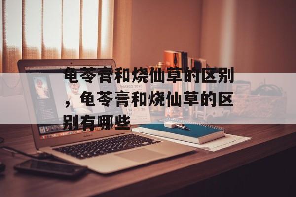 龟苓膏和烧仙草的区别，龟苓膏和烧仙草的区别有哪些-第1张图片-