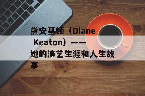 黛安基顿（Diane Keaton）——她的演艺生涯和人生故事-第1张图片-