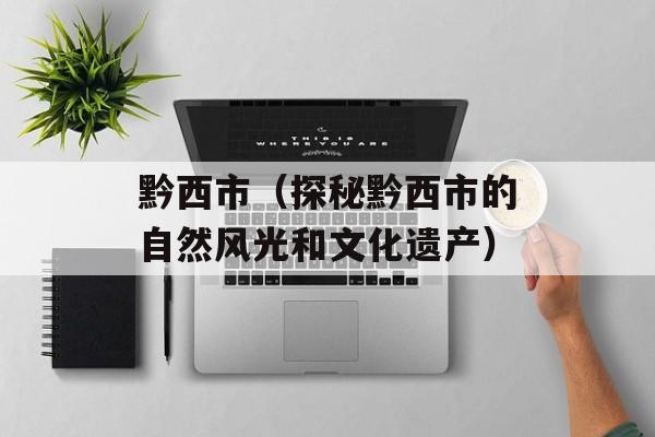 黔西市（探秘黔西市的自然风光和文化遗产）-第1张图片-