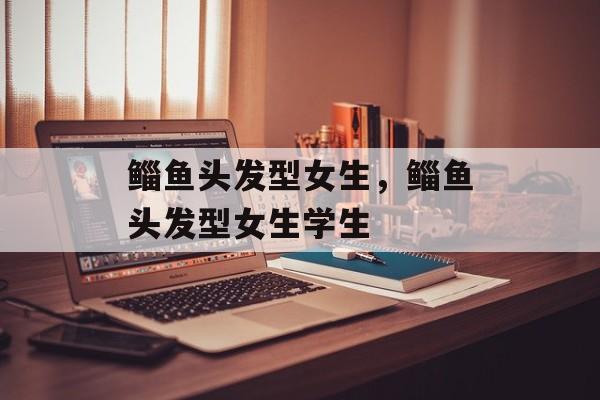 鲻鱼头发型女生，鲻鱼头发型女生学生-第1张图片-