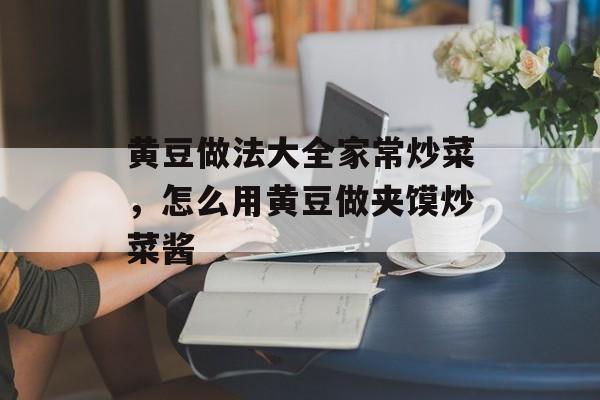 黄豆做法大全家常炒菜，怎么用黄豆做夹馍炒菜酱-第1张图片-