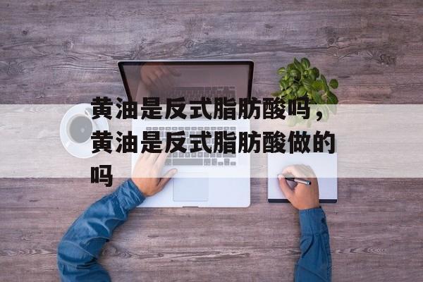 黄油是反式脂肪酸吗，黄油是反式脂肪酸做的吗-第1张图片-