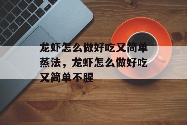 龙虾怎么做好吃又简单蒸法，龙虾怎么做好吃又简单不腥-第1张图片-