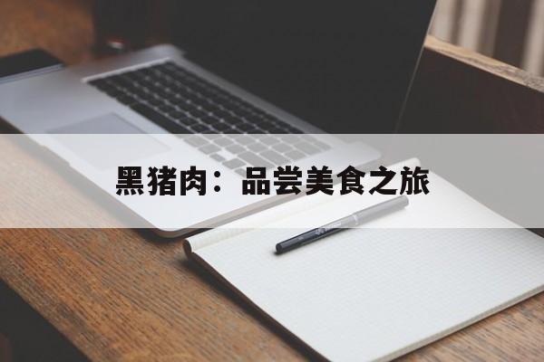 黑猪肉：品尝美食之旅-第1张图片-