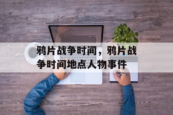 鸦片战争时间，鸦片战争时间地点人物事件-第1张图片-