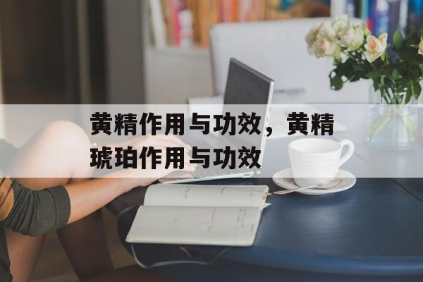 黄精作用与功效，黄精琥珀作用与功效-第1张图片-