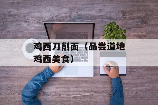 鸡西刀削面（品尝道地鸡西美食）-第1张图片-