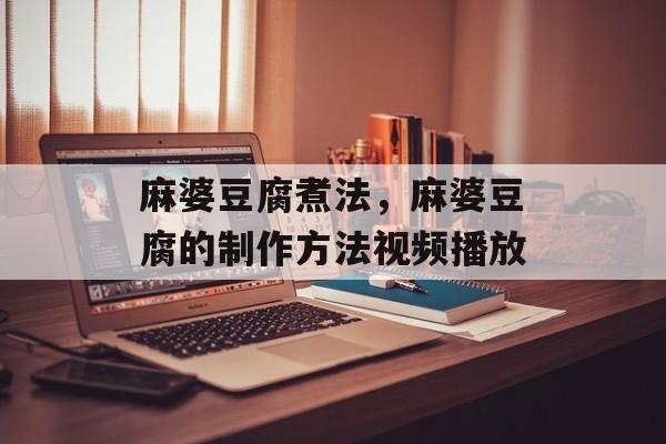 麻婆豆腐煮法，麻婆豆腐的制作方法视频播放-第1张图片-