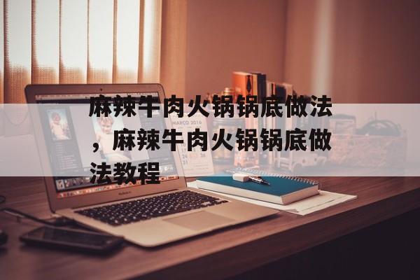麻辣牛肉火锅锅底做法，麻辣牛肉火锅锅底做法教程-第1张图片-